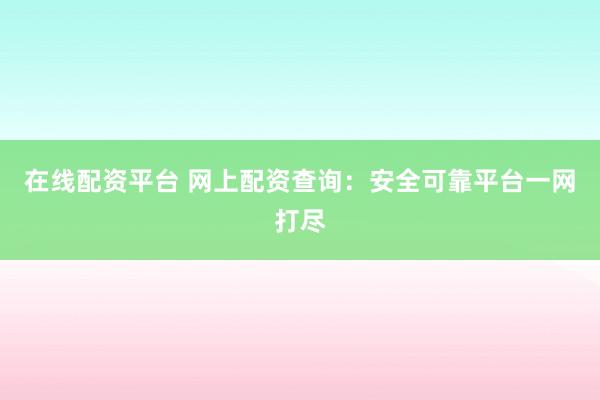 在线配资平台 网上配资查询：安全可靠平台一网打尽
