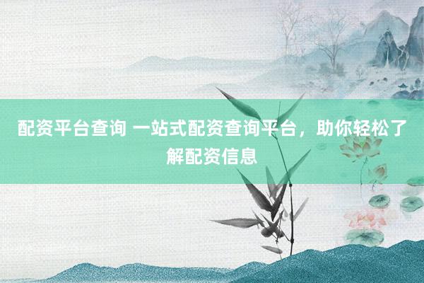 配资平台查询 一站式配资查询平台，助你轻松了解配资信息