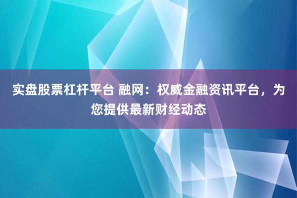 实盘股票杠杆平台 融网：权威金融资讯平台，为您提供最新财经动态