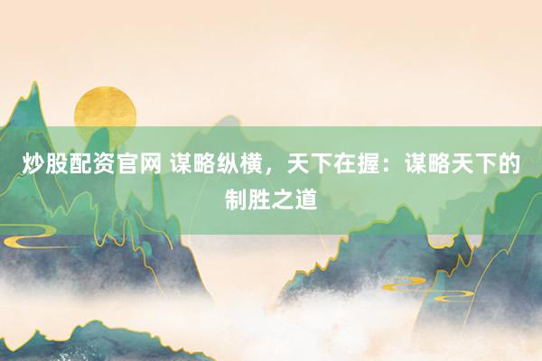炒股配资官网 谋略纵横，天下在握：谋略天下的制胜之道