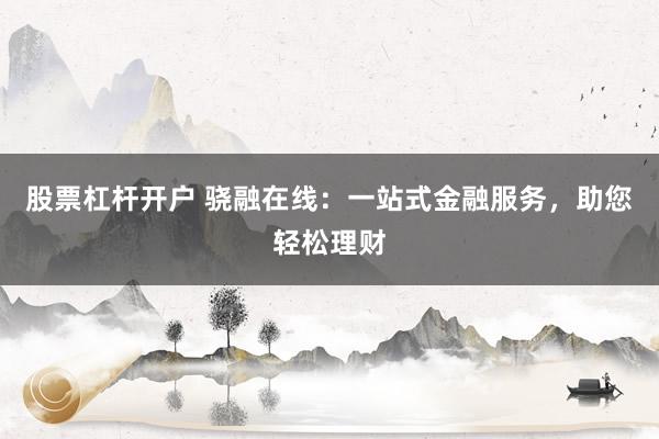 股票杠杆开户 骁融在线：一站式金融服务，助您轻松理财