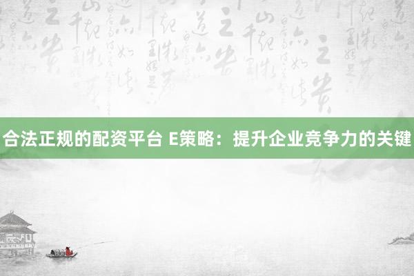 合法正规的配资平台 E策略：提升企业竞争力的关键