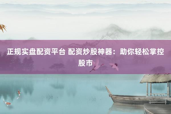 正规实盘配资平台 配资炒股神器：助你轻松掌控股市