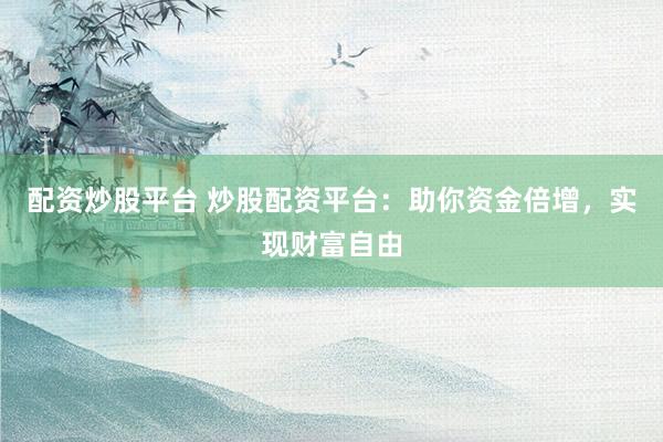配资炒股平台 炒股配资平台：助你资金倍增，实现财富自由