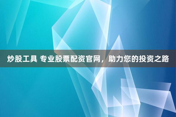 炒股工具 专业股票配资官网，助力您的投资之路