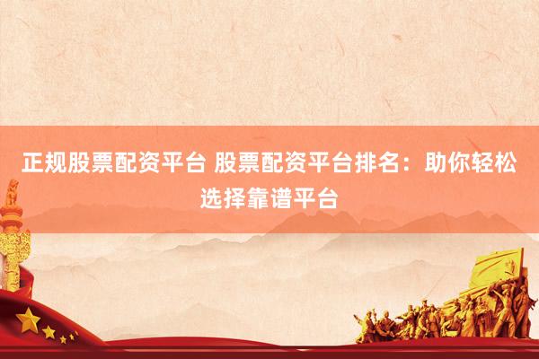 正规股票配资平台 股票配资平台排名：助你轻松选择靠谱平台
