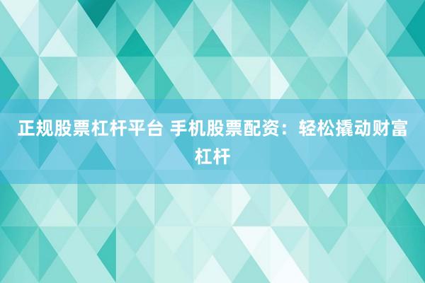 正规股票杠杆平台 手机股票配资：轻松撬动财富杠杆