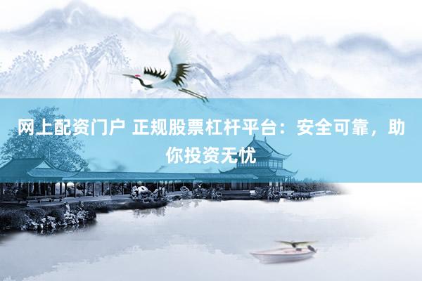 网上配资门户 正规股票杠杆平台：安全可靠，助你投资无忧