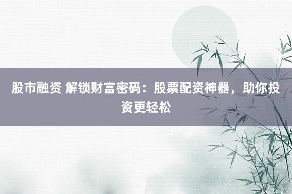 股市融资 解锁财富密码：股票配资神器，助你投资更轻松
