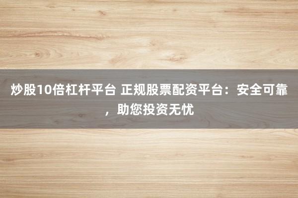 炒股10倍杠杆平台 正规股票配资平台：安全可靠，助您投资无忧