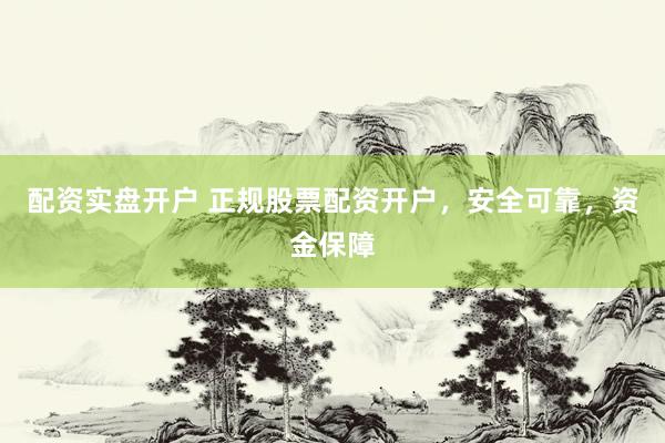 配资实盘开户 正规股票配资开户，安全可靠，资金保障