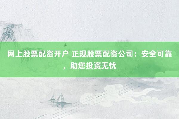 网上股票配资开户 正规股票配资公司：安全可靠，助您投资无忧