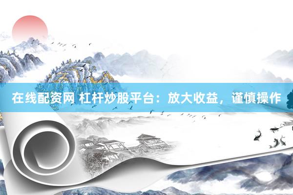 在线配资网 杠杆炒股平台：放大收益，谨慎操作