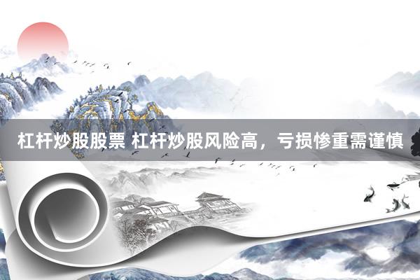杠杆炒股股票 杠杆炒股风险高，亏损惨重需谨慎