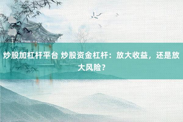 炒股加杠杆平台 炒股资金杠杆：放大收益，还是放大风险？