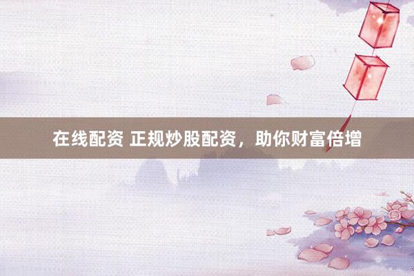 在线配资 正规炒股配资，助你财富倍增