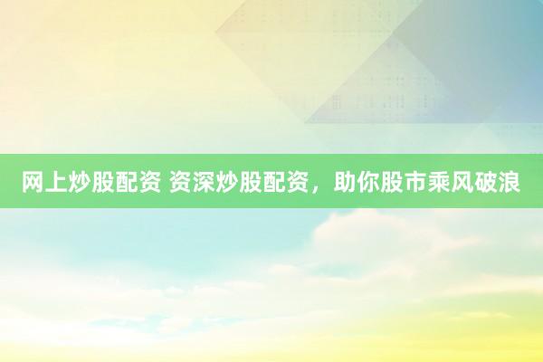网上炒股配资 资深炒股配资，助你股市乘风破浪