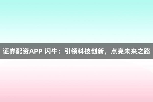 证券配资APP 闪牛：引领科技创新，点亮未来之路