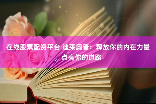 在线股票配资平台 迪莱奥普：释放你的内在力量，点亮你的道路