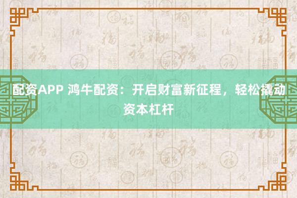 配资APP 鸿牛配资：开启财富新征程，轻松撬动资本杠杆