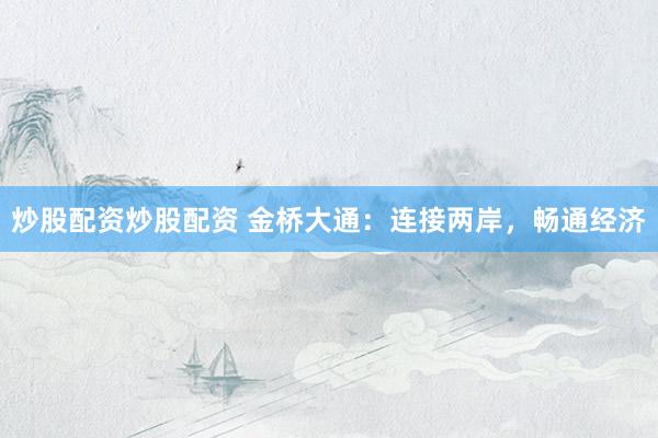 炒股配资炒股配资 金桥大通：连接两岸，畅通经济