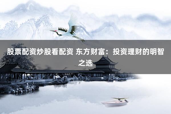 股票配资炒股看配资 东方财富：投资理财的明智之选