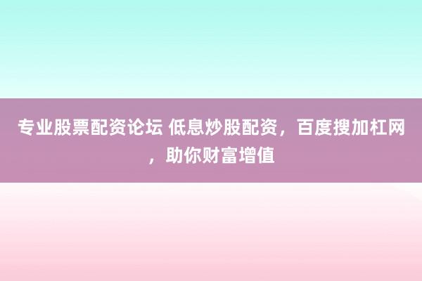 专业股票配资论坛 低息炒股配资，百度搜加杠网，助你财富增值