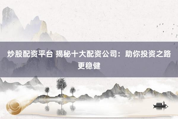 炒股配资平台 揭秘十大配资公司：助你投资之路更稳健