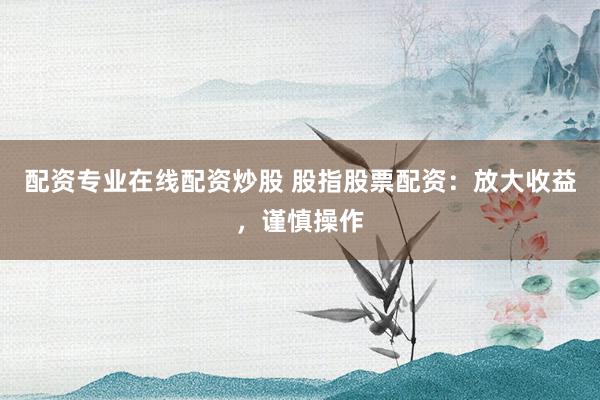 配资专业在线配资炒股 股指股票配资：放大收益，谨慎操作
