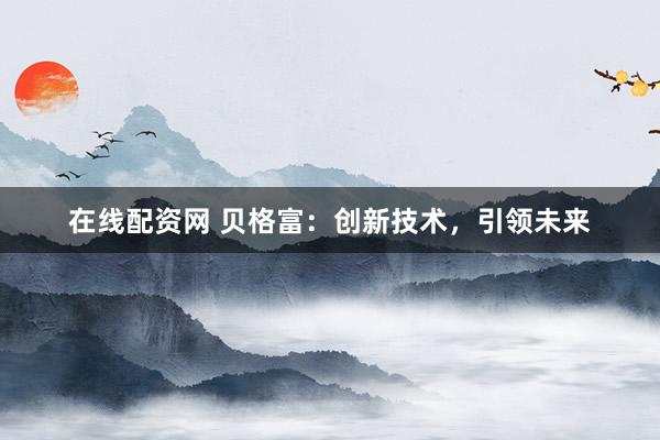 在线配资网 贝格富：创新技术，引领未来