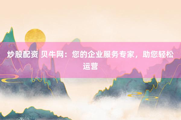 炒股配资 贝牛网：您的企业服务专家，助您轻松运营