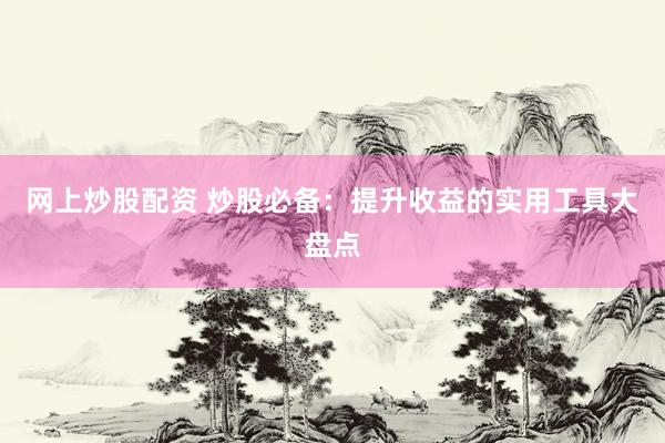 网上炒股配资 炒股必备：提升收益的实用工具大盘点