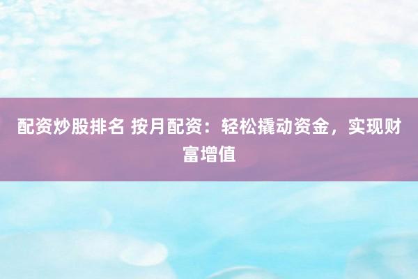 配资炒股排名 按月配资：轻松撬动资金，实现财富增值