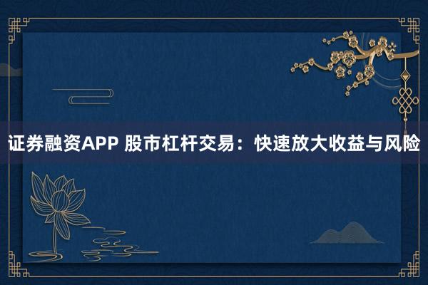 证券融资APP 股市杠杆交易：快速放大收益与风险