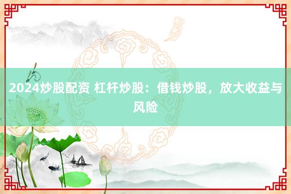 2024炒股配资 杠杆炒股：借钱炒股，放大收益与风险