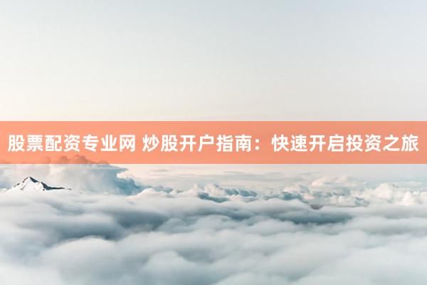 股票配资专业网 炒股开户指南：快速开启投资之旅