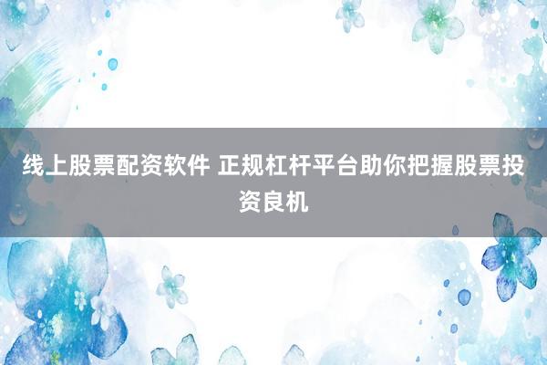 线上股票配资软件 正规杠杆平台助你把握股票投资良机