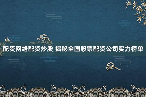 配资网络配资炒股 揭秘全国股票配资公司实力榜单