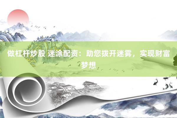 做杠杆炒股 迷涂配资：助您拨开迷雾，实现财富梦想