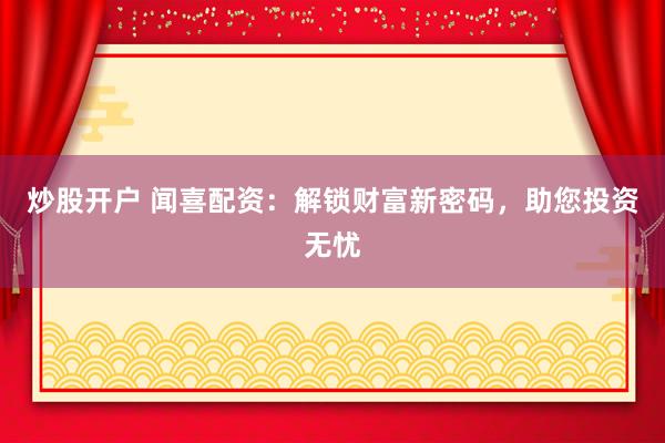 炒股开户 闻喜配资：解锁财富新密码，助您投资无忧