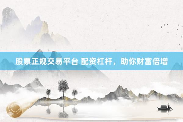 股票正规交易平台 配资杠杆，助你财富倍增
