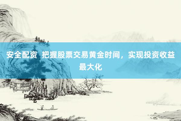 安全配资  把握股票交易黄金时间，实现投资收益最大化