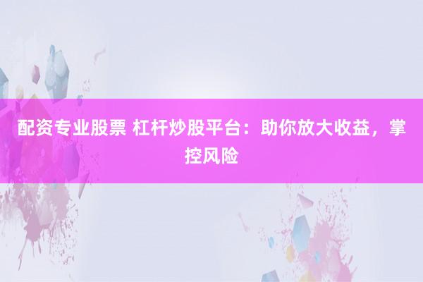 配资专业股票 杠杆炒股平台：助你放大收益，掌控风险