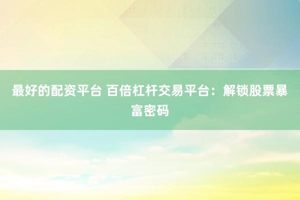 最好的配资平台 百倍杠杆交易平台：解锁股票暴富密码