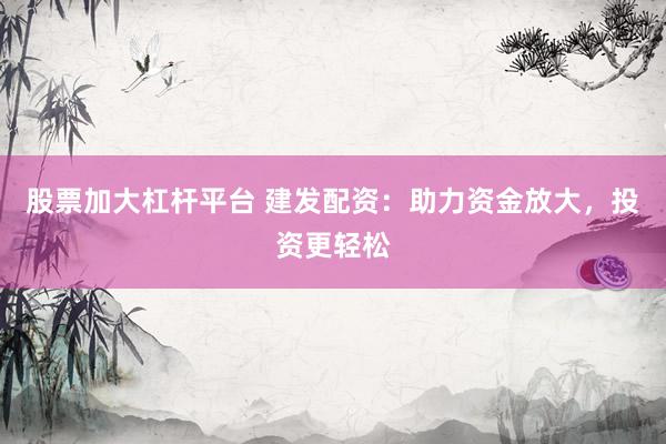 股票加大杠杆平台 建发配资：助力资金放大，投资更轻松