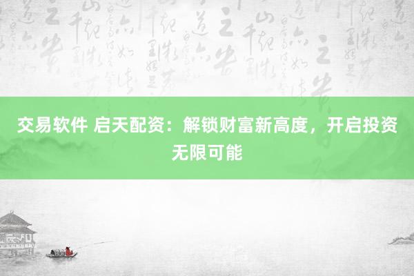 交易软件 启天配资：解锁财富新高度，开启投资无限可能