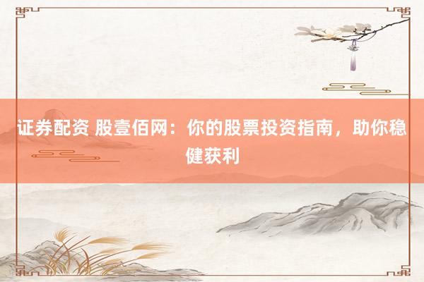 证券配资 股壹佰网：你的股票投资指南，助你稳健获利