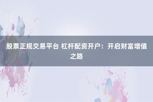 股票正规交易平台 杠杆配资开户：开启财富增值之路