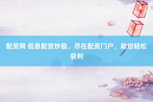 配资网 低息配资炒股，尽在配资门户，助您轻松获利