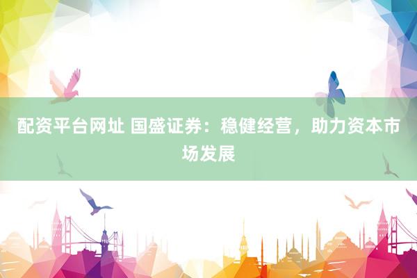 配资平台网址 国盛证券：稳健经营，助力资本市场发展